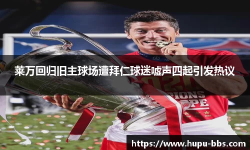 莱万回归旧主球场遭拜仁球迷嘘声四起引发热议